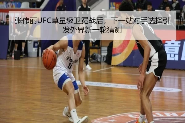 张伟丽UFC草量级卫冕战后，下一站对手选择引发外界新一轮猜测